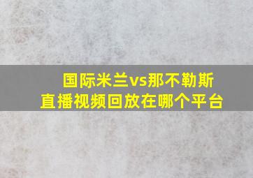 国际米兰vs那不勒斯直播视频回放在哪个平台