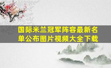 国际米兰冠军阵容最新名单公布图片视频大全下载