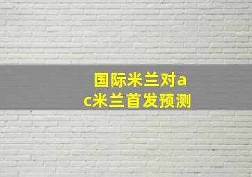 国际米兰对ac米兰首发预测