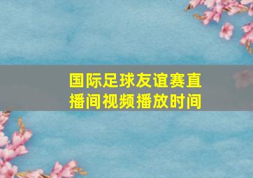 国际足球友谊赛直播间视频播放时间