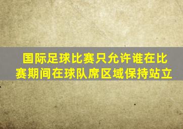 国际足球比赛只允许谁在比赛期间在球队席区域保持站立