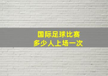 国际足球比赛多少人上场一次