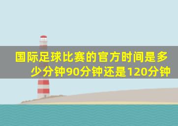 国际足球比赛的官方时间是多少分钟90分钟还是120分钟