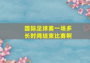 国际足球赛一场多长时间结束比赛啊