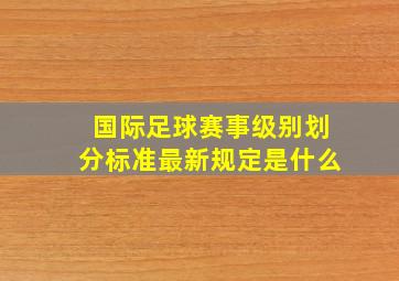 国际足球赛事级别划分标准最新规定是什么