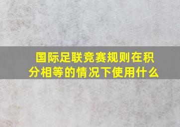 国际足联竞赛规则在积分相等的情况下使用什么