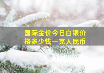 国际金价今日白银价格多少钱一克人民币