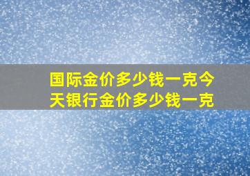 国际金价多少钱一克今天银行金价多少钱一克