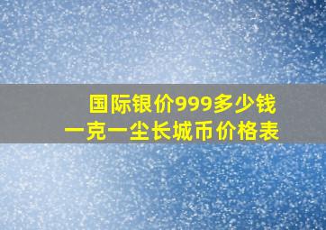 国际银价999多少钱一克一尘长城币价格表