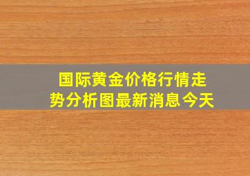 国际黄金价格行情走势分析图最新消息今天