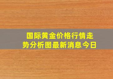 国际黄金价格行情走势分析图最新消息今日