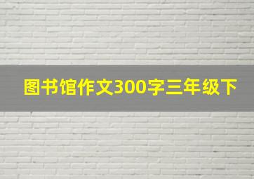 图书馆作文300字三年级下