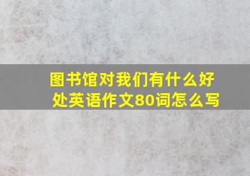 图书馆对我们有什么好处英语作文80词怎么写