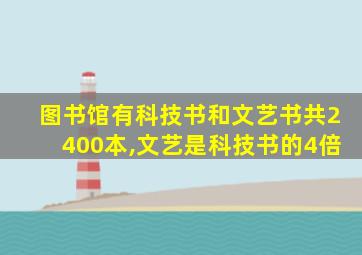 图书馆有科技书和文艺书共2400本,文艺是科技书的4倍