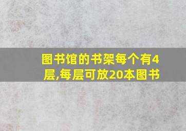 图书馆的书架每个有4层,每层可放20本图书