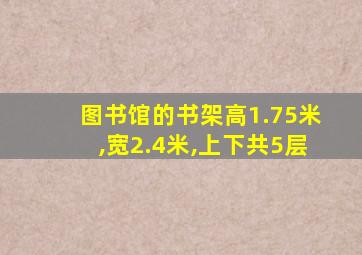 图书馆的书架高1.75米,宽2.4米,上下共5层