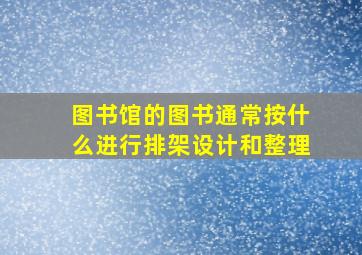 图书馆的图书通常按什么进行排架设计和整理