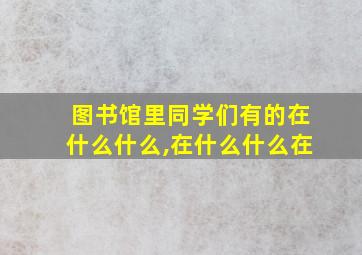 图书馆里同学们有的在什么什么,在什么什么在