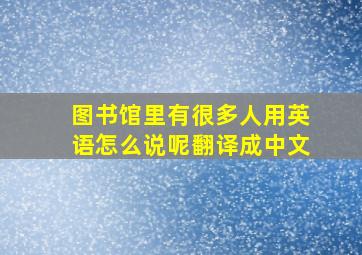 图书馆里有很多人用英语怎么说呢翻译成中文