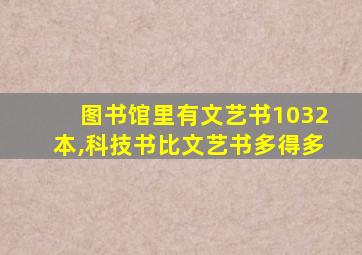 图书馆里有文艺书1032本,科技书比文艺书多得多