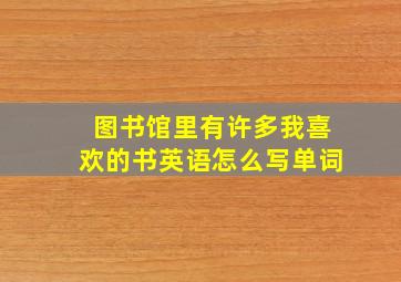 图书馆里有许多我喜欢的书英语怎么写单词