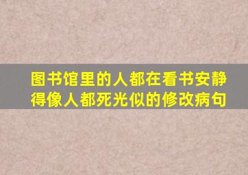 图书馆里的人都在看书安静得像人都死光似的修改病句