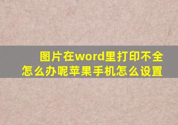 图片在word里打印不全怎么办呢苹果手机怎么设置