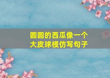 圆圆的西瓜像一个大皮球模仿写句子