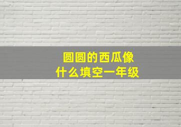 圆圆的西瓜像什么填空一年级