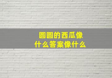 圆圆的西瓜像什么答案像什么