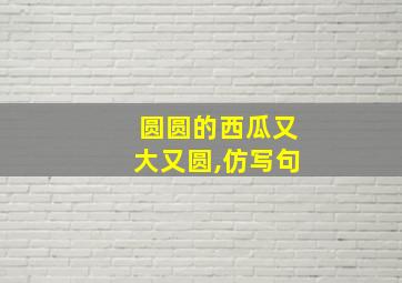 圆圆的西瓜又大又圆,仿写句