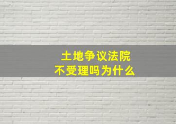 土地争议法院不受理吗为什么