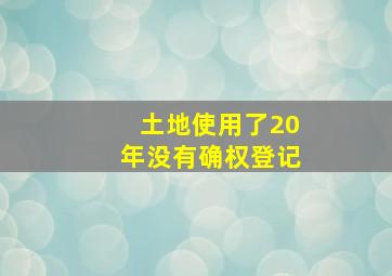 土地使用了20年没有确权登记