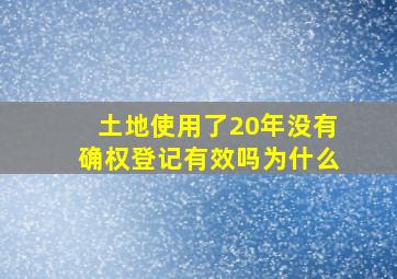 土地使用了20年没有确权登记有效吗为什么