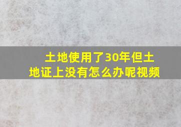 土地使用了30年但土地证上没有怎么办呢视频