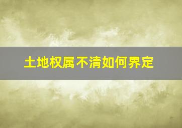 土地权属不清如何界定