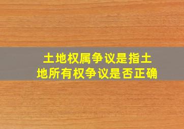 土地权属争议是指土地所有权争议是否正确