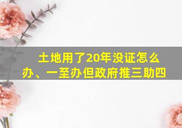 土地用了20年没证怎么办、一至办但政府推三助四