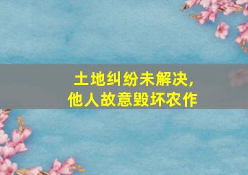 土地纠纷未解决,他人故意毁坏农作