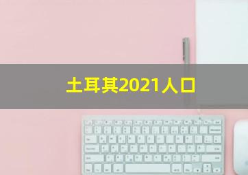 土耳其2021人口