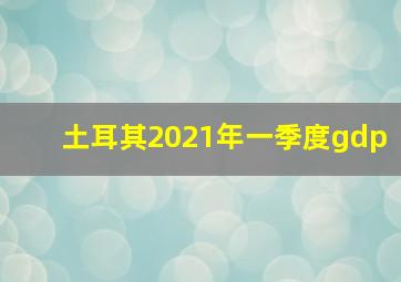 土耳其2021年一季度gdp