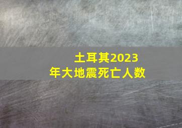 土耳其2023年大地震死亡人数