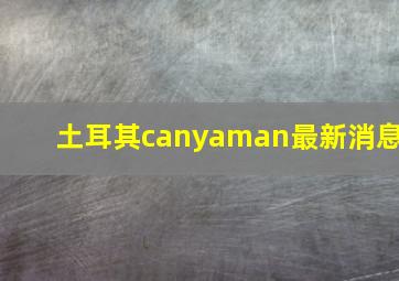 土耳其canyaman最新消息