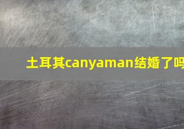 土耳其canyaman结婚了吗