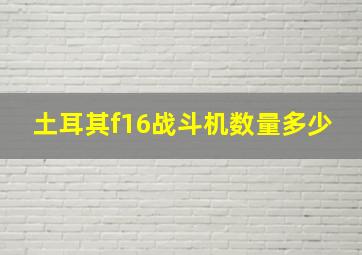 土耳其f16战斗机数量多少