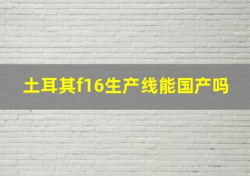 土耳其f16生产线能国产吗