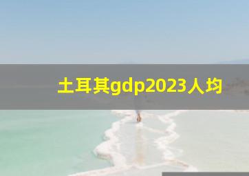 土耳其gdp2023人均