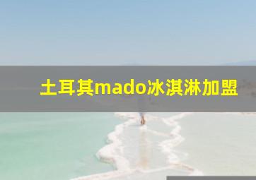 土耳其mado冰淇淋加盟