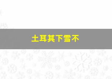 土耳其下雪不