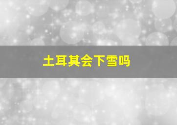 土耳其会下雪吗